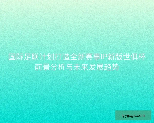 国际足联计划打造全新赛事IP新版世俱杯前景分析与未来发展趋势 国际足联计划打造全新赛事IP新版世俱杯前景分析与未来发展趋势