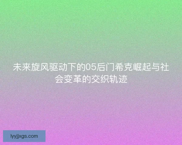 未来旋风驱动下的05后门希克崛起与社会变革的交织轨迹