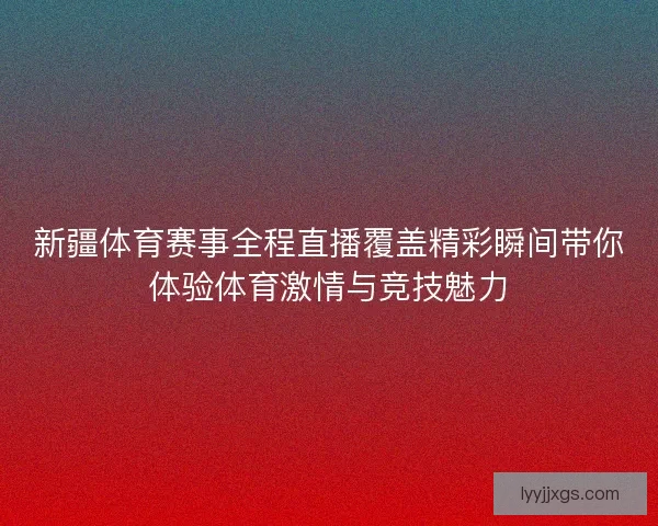 新疆体育赛事全程直播覆盖精彩瞬间带你体验体育激情与竞技魅力