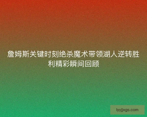 詹姆斯关键时刻绝杀魔术带领湖人逆转胜利精彩瞬间回顾 詹姆斯关键时刻绝杀魔术带领湖人逆转胜利精彩瞬间回顾