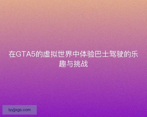 在GTA5的虚拟世界中体验巴士驾驶的乐趣与挑战