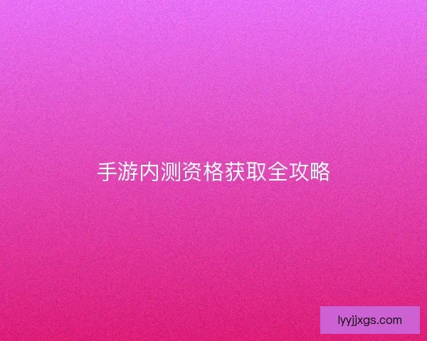 手游内测资格获取全攻略