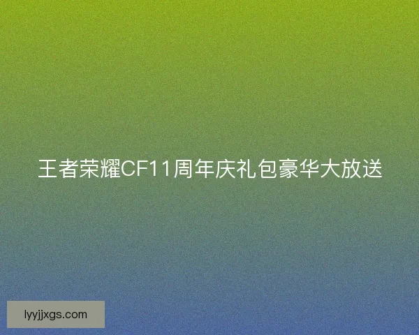 王者荣耀CF11周年庆礼包豪华大放送