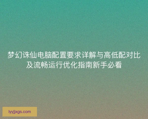 梦幻诛仙电脑配置要求详解与高低配对比及流畅运行优化指南新手必看