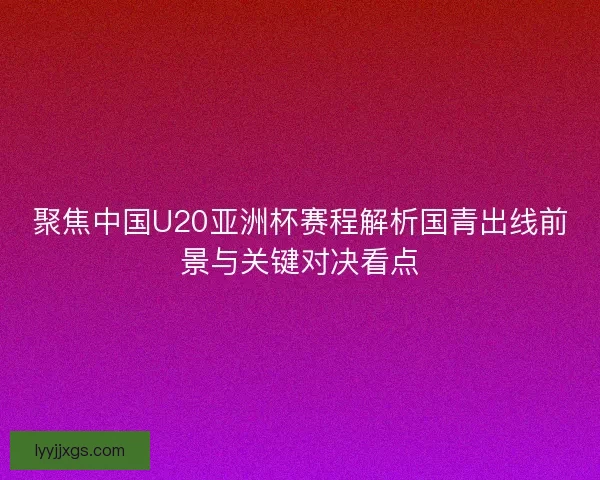 聚焦中国U20亚洲杯赛程解析国青出线前景与关键对决看点