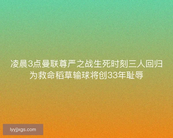 凌晨3点曼联尊严之战生死时刻三人回归为救命稻草输球将创33年耻辱 凌晨3点曼联尊严之战生死时刻三人回归为救命稻草输球将创33年耻辱