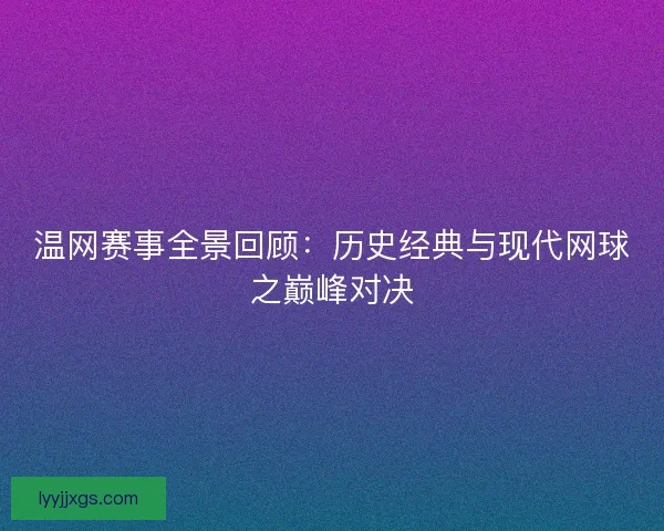 温网赛事全景回顾:历史经典与现代网球之巅峰对决 温网赛事全景回顾:历史经典与现代网球之巅峰对决