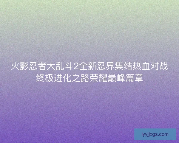 火影忍者大乱斗2全新忍界集结热血对战终极进化之路荣耀巅峰篇章