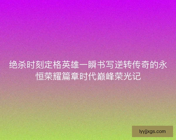 绝杀时刻定格英雄一瞬书写逆转传奇的永恒荣耀篇章时代巅峰荣光记