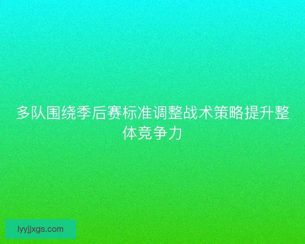 多队围绕季后赛标准调整战术策略提升整体竞争力 多队围绕季后赛标准调整战术策略提升整体竞争力