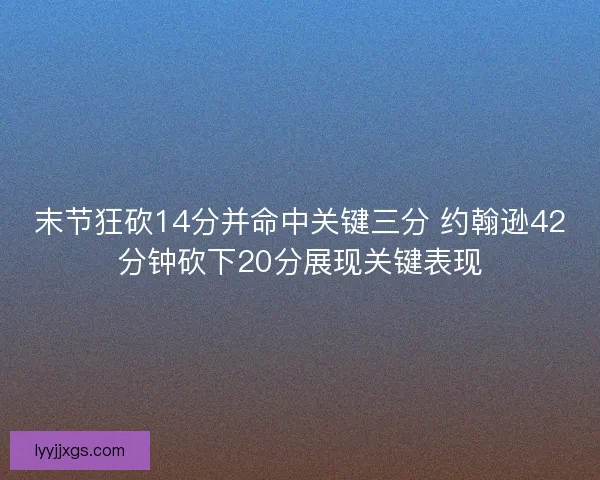 末节狂砍14分并命中关键三分 约翰逊42分钟砍下20分展现关键表现