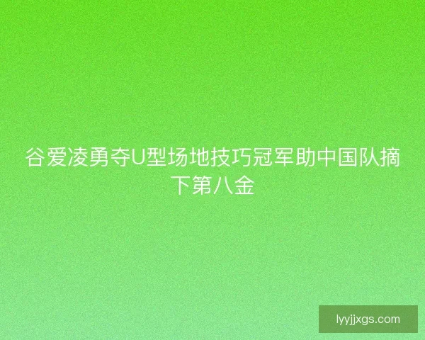 谷爱凌勇夺U型场地技巧冠军助中国队摘下第八金 谷爱凌勇夺U型场地技巧冠军助中国队摘下第八金