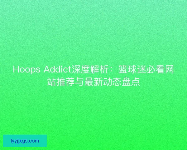 Hoops Addict深度解析:篮球迷必看网站推荐与最新动态盘点 Hoops Addict深度解析:篮球迷必看网站推荐与最新动态盘点