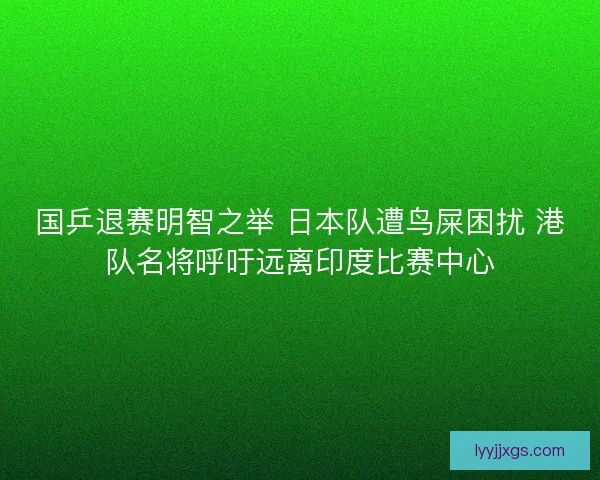 国乒退赛明智之举 日本队遭鸟屎困扰 港队名将呼吁远离印度比赛中心 国乒退赛明智之举 日本队遭鸟屎困扰 港队名将呼吁远离印度比赛中心