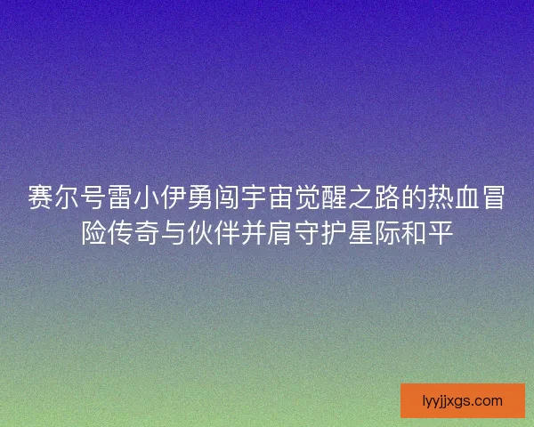 赛尔号雷小伊勇闯宇宙觉醒之路的热血冒险传奇与伙伴并肩守护星际和平 赛尔号雷小伊勇闯宇宙觉醒之路的热血冒险传奇与伙伴并肩守护星际和平