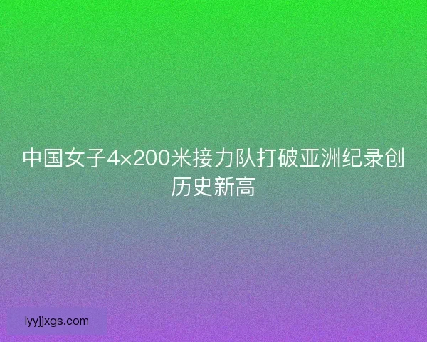 中国女子4×200米接力队打破亚洲纪录创历史新高 中国女子4×200米接力队打破亚洲纪录创历史新高