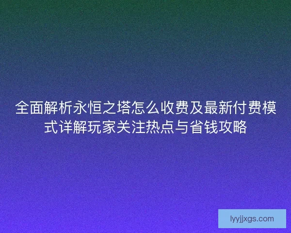 全面解析永恒之塔怎么收费及最新付费模式详解玩家关注热点与省钱攻略 全面解析永恒之塔怎么收费及最新付费模式详解玩家关注热点与省钱攻略