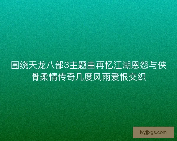 围绕天龙八部3主题曲再忆江湖恩怨与侠骨柔情传奇几度风雨爱恨交织 围绕天龙八部3主题曲再忆江湖恩怨与侠骨柔情传奇几度风雨爱恨交织