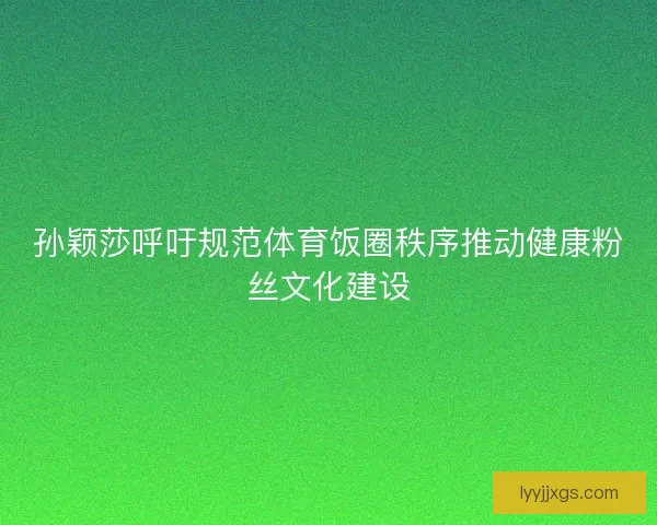 孙颖莎呼吁规范体育饭圈秩序推动健康粉丝文化建设 孙颖莎呼吁规范体育饭圈秩序推动健康粉丝文化建设