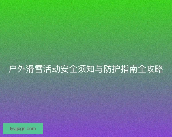 户外滑雪活动安全须知与防护指南全攻略