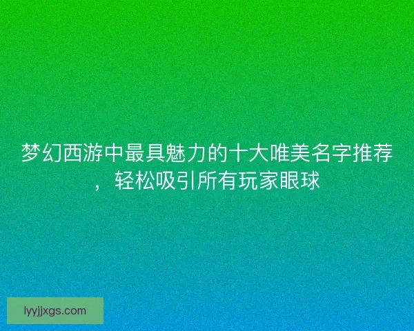 梦幻西游中最具魅力的十大唯美名字推荐，轻松吸引所有玩家眼球