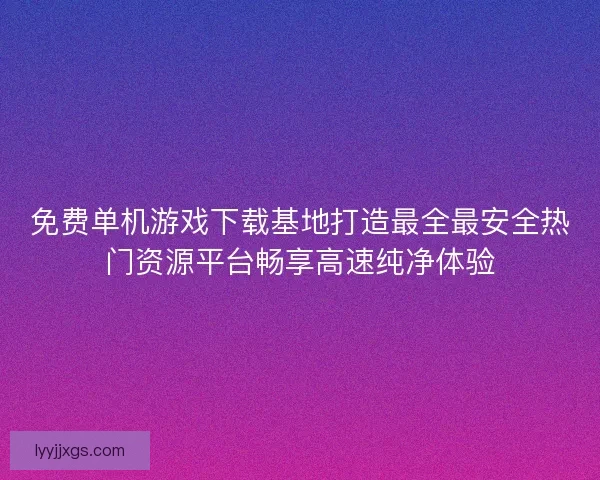 免费单机游戏下载基地打造最全最安全热门资源平台畅享高速纯净体验