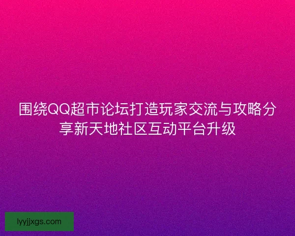 围绕QQ超市论坛打造玩家交流与攻略分享新天地社区互动平台升级 围绕QQ超市论坛打造玩家交流与攻略分享新天地社区互动平台升级