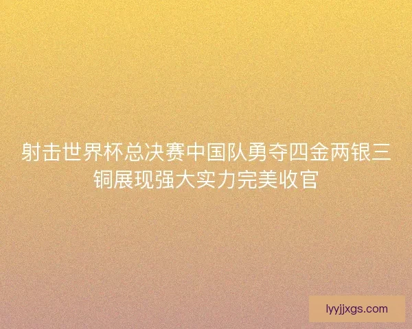 射击世界杯总决赛中国队勇夺四金两银三铜展现强大实力完美收官 射击世界杯总决赛中国队勇夺四金两银三铜展现强大实力完美收官