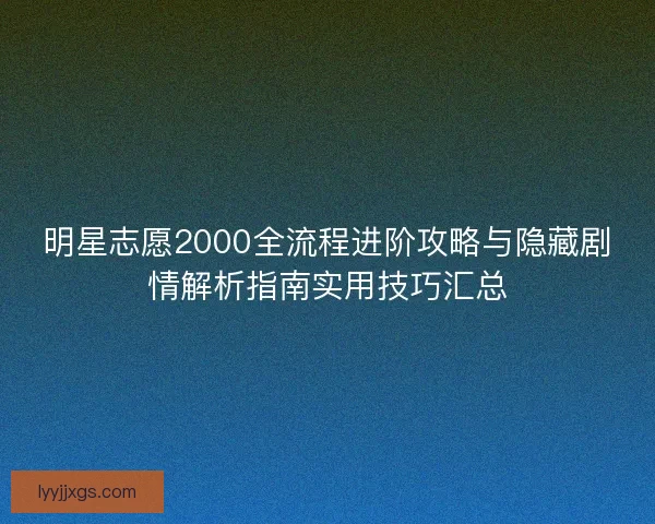 明星志愿2000全流程进阶攻略与隐藏剧情解析指南实用技巧汇总 明星志愿2000全流程进阶攻略与隐藏剧情解析指南实用技巧汇总