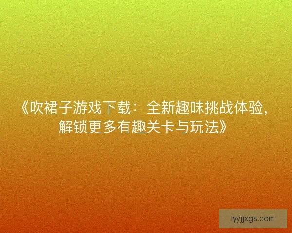《吹裙子游戏下载：全新趣味挑战体验，解锁更多有趣关卡与玩法》