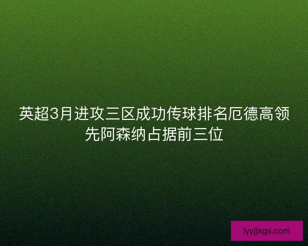英超3月进攻三区成功传球排名厄德高领先阿森纳占据前三位