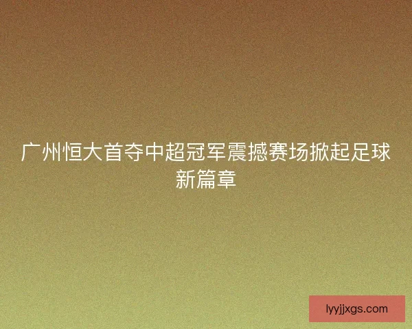 广州恒大首夺中超冠军震撼赛场掀起足球新篇章