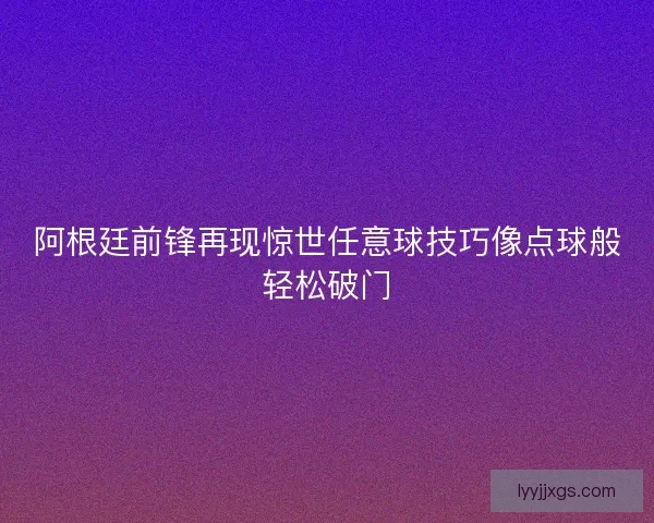 阿根廷前锋再现惊世任意球技巧像点球般轻松破门