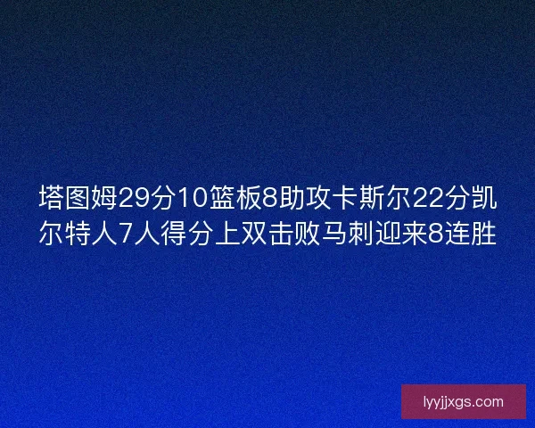 塔图姆29分10篮板8助攻卡斯尔22分凯尔特人7人得分上双击败马刺迎来8连胜 塔图姆29分10篮板8助攻卡斯尔22分凯尔特人7人得分上双击败马刺迎来8连胜